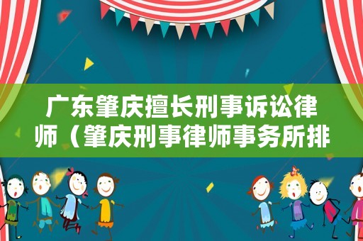 廣東肇慶擅長刑事訴訟律師（肇慶刑事律師事務所排名）