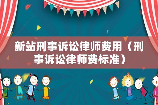 新站刑事訴訟律師費用（刑事訴訟律師費標準）