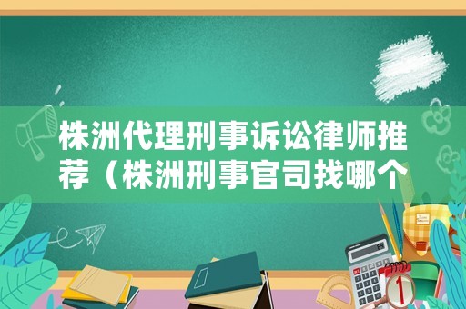 株洲代理刑事訴訟律師推薦（株洲刑事官司找哪個律師事務所）