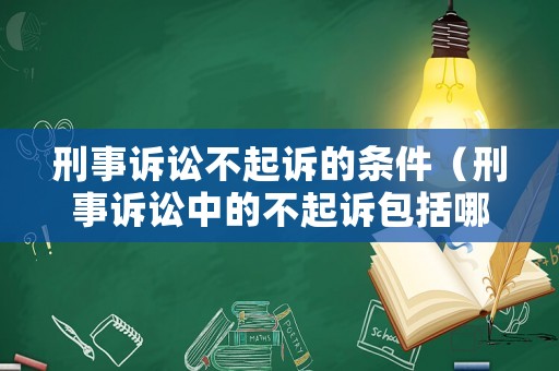 刑事訴訟不起訴的條件（刑事訴訟中的不起訴包括哪幾種情形）