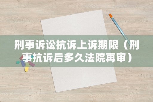 刑事訴訟抗訴上訴期限（刑事抗訴后多久法院再審）