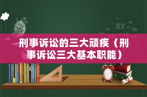 刑事訴訟的三大頑疾（刑事訴訟三大基本職能）