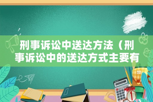 刑事訴訟中送達方法（刑事訴訟中的送達方式主要有哪三種）