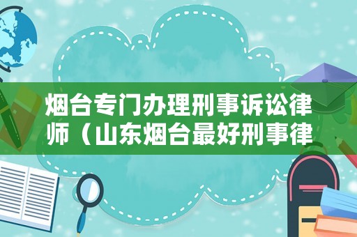 煙臺專門辦理刑事訴訟律師（山東煙臺最好刑事律師）