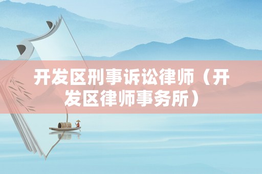 開(kāi)發(fā)區(qū)刑事訴訟律師（開(kāi)發(fā)區(qū)律師事務(wù)所）