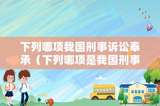 下列哪項我國刑事訴訟奉承（下列哪項是我國刑事訴訟奉行的魚）