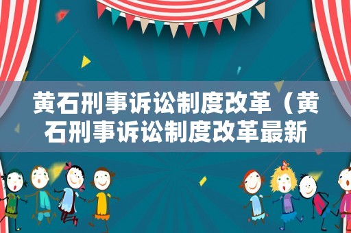 黃石刑事訴訟制度改革（黃石刑事訴訟制度改革最新）