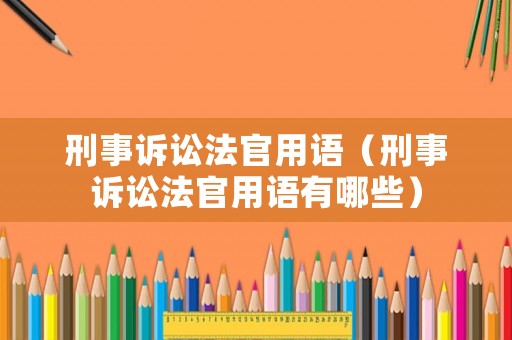 刑事訴訟法官用語（刑事訴訟法官用語有哪些）
