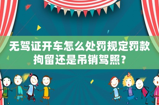 無駕證開車怎么處罰規定罰款拘留還是吊銷駕照？