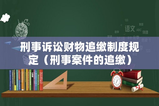 刑事訴訟財(cái)物追繳制度規(guī)定（刑事案件的追繳）