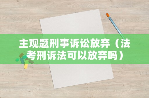 主觀題刑事訴訟放棄（法考刑訴法可以放棄嗎）