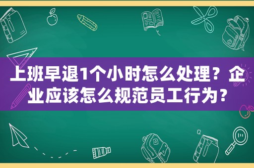 上班早退1個小時怎么處理？企業(yè)應該怎么規(guī)范員工行為？