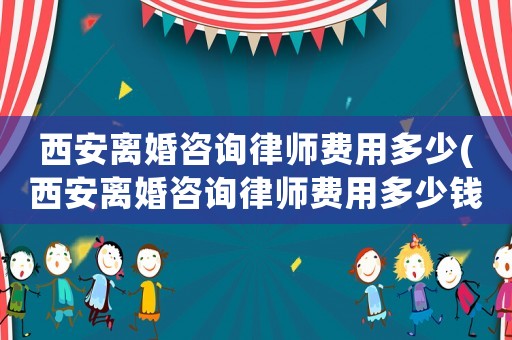西安離婚咨詢律師費用多少(西安離婚咨詢律師費用多少錢)