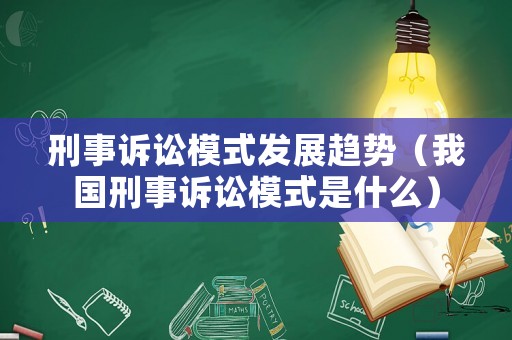 刑事訴訟模式發展趨勢（我國刑事訴訟模式是什么）