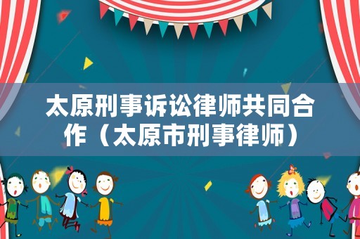 太原刑事訴訟律師共同合作（太原市刑事律師）