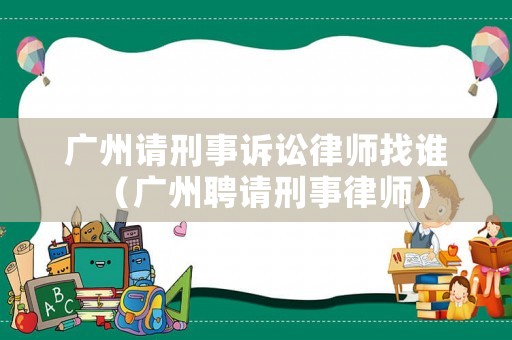 廣州請刑事訴訟律師找誰（廣州聘請刑事律師）