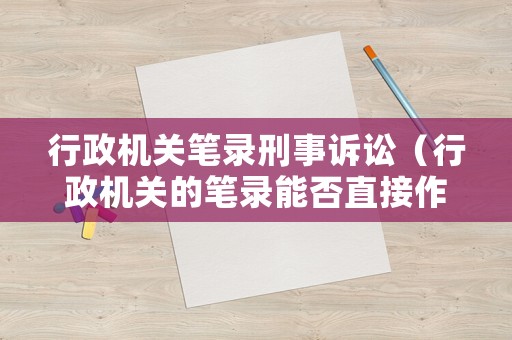 行政機關筆錄刑事訴訟（行政機關的筆錄能否直接作為證據）