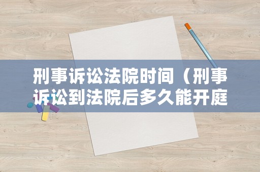 刑事訴訟法院時間（刑事訴訟到法院后多久能開庭）