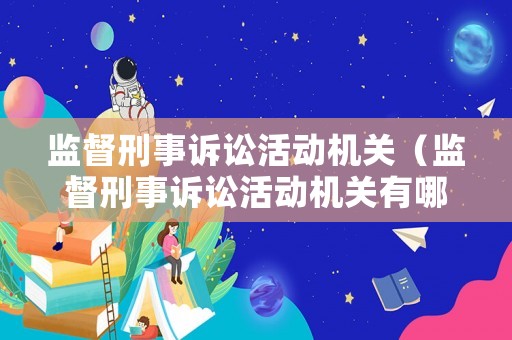監督刑事訴訟活動機關（監督刑事訴訟活動機關有哪些）
