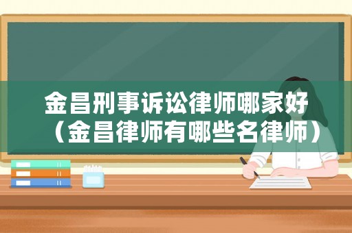 金昌刑事訴訟律師哪家好（金昌律師有哪些名律師）
