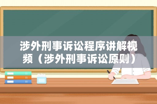 涉外刑事訴訟程序講解視頻（涉外刑事訴訟原則）