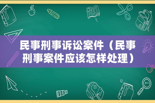 民事刑事訴訟案件（民事刑事案件應(yīng)該怎樣處理）