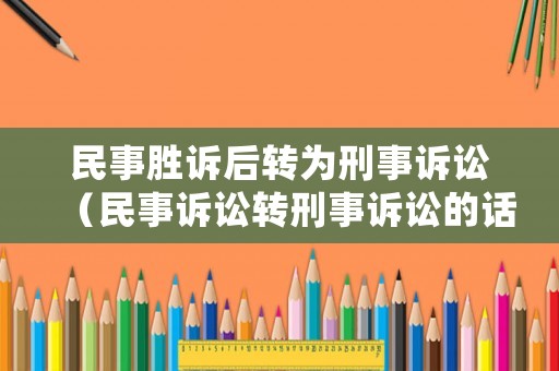 民事勝訴后轉為刑事訴訟（民事訴訟轉刑事訴訟的話如判決了還有用嗎）