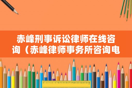 赤峰刑事訴訟律師在線咨詢（赤峰律師事務所咨詢電話是多少）