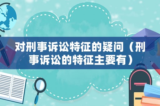 對刑事訴訟特征的疑問（刑事訴訟的特征主要有）