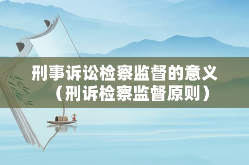 刑事訴訟檢察監督的意義（刑訴檢察監督原則）