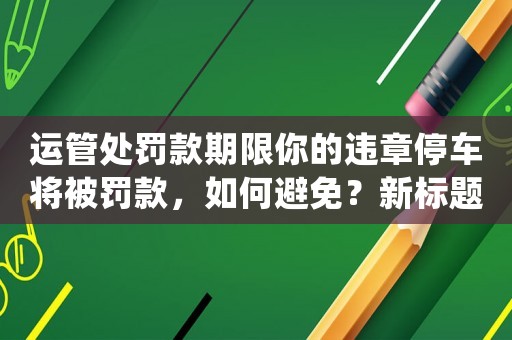 運管處罰款期限你的違章停車將被罰款，如何避免？新標題避開違章停車，讓你的錢包永遠充實