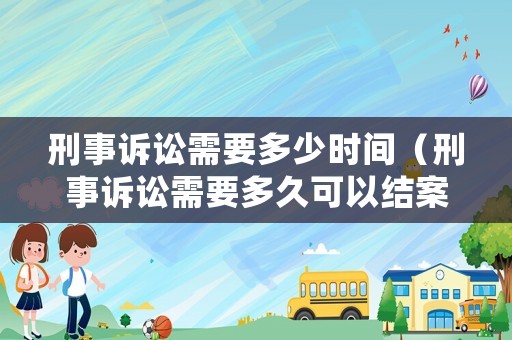 刑事訴訟需要多少時間（刑事訴訟需要多久可以結案）
