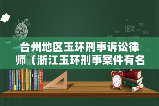 臺州地區玉環刑事訴訟律師（浙江玉環刑事案件有名的律師）