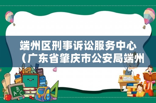 端州區刑事訴訟服務中心（廣東省肇慶市公安局端州分局刑警大隊電話）