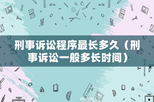 刑事訴訟程序最長多久（刑事訴訟一般多長時間）