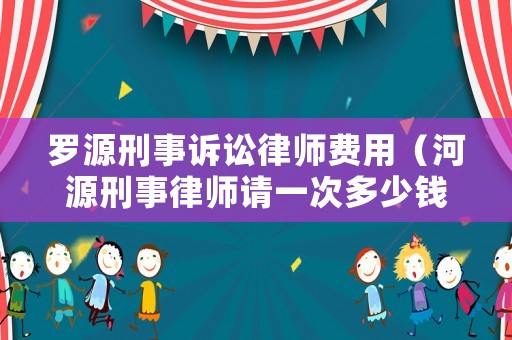 羅源刑事訴訟律師費用（河源刑事律師請一次多少錢）
