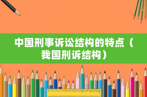 中國(guó)刑事訴訟結(jié)構(gòu)的特點(diǎn)（我國(guó)刑訴結(jié)構(gòu)）