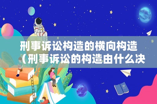 刑事訴訟構造的橫向構造（刑事訴訟的構造由什么決定）