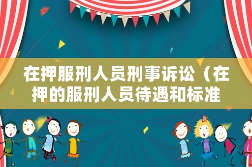 在押服刑人員刑事訴訟（在押的服刑人員待遇和標準）