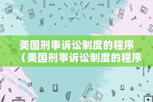 美國刑事訴訟制度的程序（美國刑事訴訟制度的程序是什么）