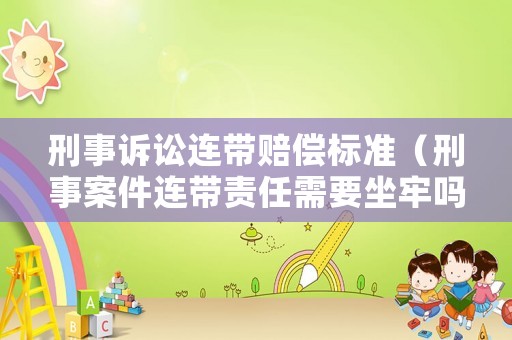 刑事訴訟連帶賠償標準（刑事案件連帶責任需要坐牢嗎）