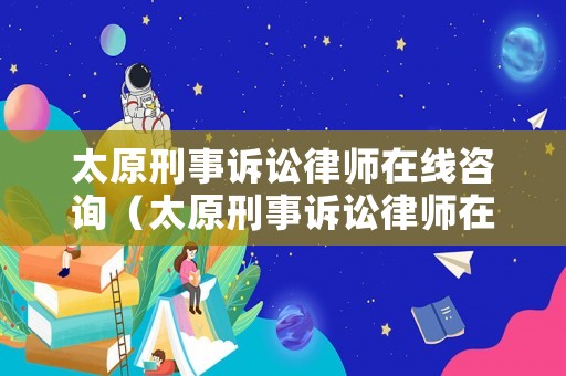 太原刑事訴訟律師在線(xiàn)咨詢(xún)（太原刑事訴訟律師在線(xiàn)咨詢(xún)）