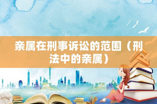 親屬在刑事訴訟的范圍（刑法中的親屬）