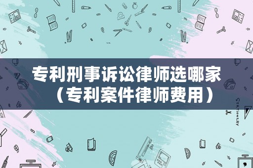 專利刑事訴訟律師選哪家（專利案件律師費用）
