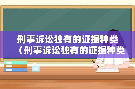 刑事訴訟獨(dú)有的證據(jù)種類(lèi)（刑事訴訟獨(dú)有的證據(jù)種類(lèi)有哪些）