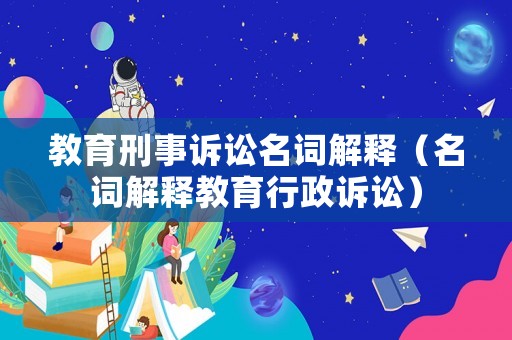 教育刑事訴訟名詞解釋（名詞解釋教育行政訴訟）