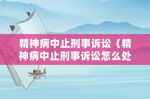 精神病中止刑事訴訟（精神病中止刑事訴訟怎么處理）