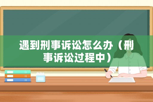 遇到刑事訴訟怎么辦（刑事訴訟過程中）