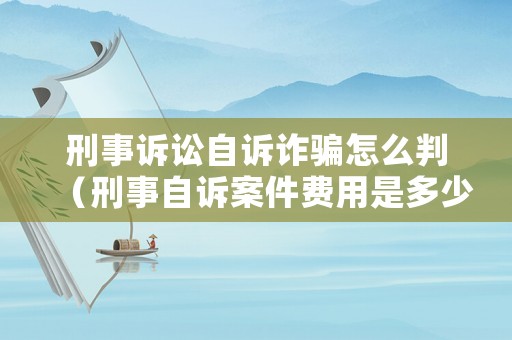 刑事訴訟自訴詐騙怎么判（刑事自訴案件費(fèi)用是多少）