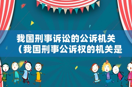 我國刑事訴訟的公訴機關（我國刑事公訴權的機關是）